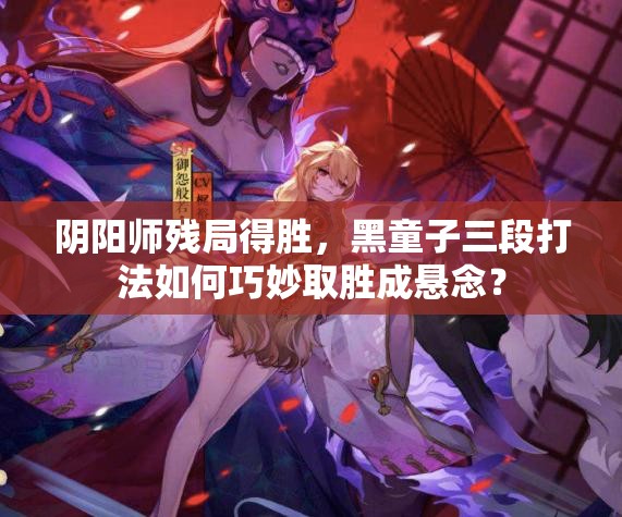 阴阳师残局得胜，黑童子三段打法如何巧妙取胜成悬念？