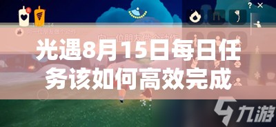 光遇8月15日每日任务该如何高效完成？详细攻略揭秘！