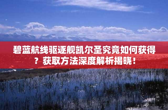 碧蓝航线驱逐舰凯尔圣究竟如何获得？获取方法深度解析揭晓！