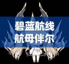 碧蓝航线航母伴尔维，如何解锁新舰娘，开启神秘未知的航海之旅？