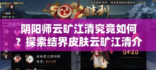 阴阳师云旷江清究竟如何？探索结界皮肤云旷江清介绍与演变历程