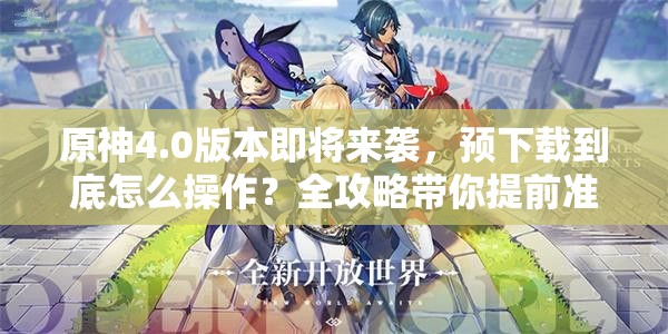 原神4.0版本即将来袭，预下载到底怎么操作？全攻略带你提前准备！