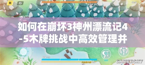 如何在崩坏3神州漂流记4-5木牌挑战中高效管理并掌握必胜技巧？