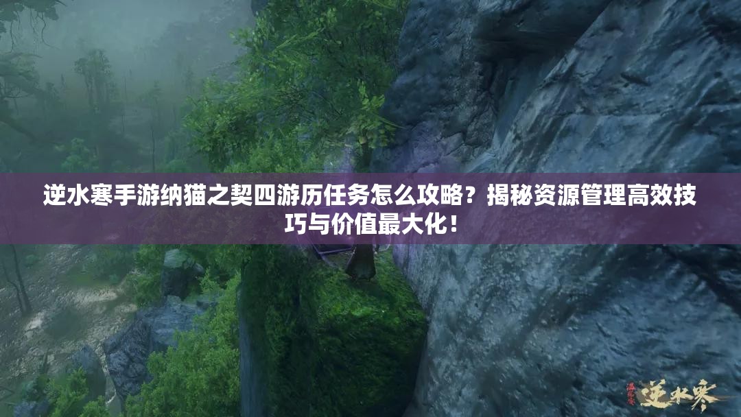 逆水寒手游纳猫之契四游历任务怎么攻略？揭秘资源管理高效技巧与价值最大化！