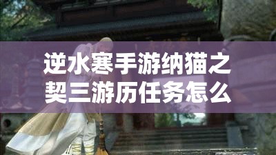 逆水寒手游纳猫之契三游历任务怎么完成？萌宠猫咪带回家全攻略