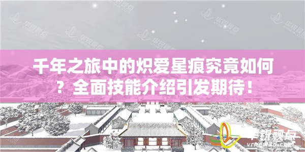 千年之旅中的炽爱星痕究竟如何？全面技能介绍引发期待！