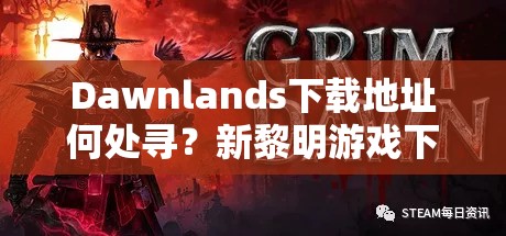 Dawnlands下载地址何处寻？新黎明游戏下载深度解析揭秘