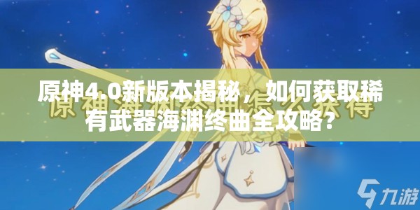 原神4.0新版本揭秘，如何获取稀有武器海渊终曲全攻略？