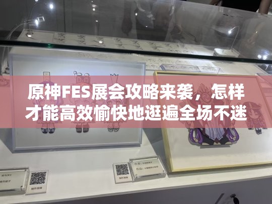 原神FES展会攻略来袭，怎样才能高效愉快地逛遍全场不迷路？