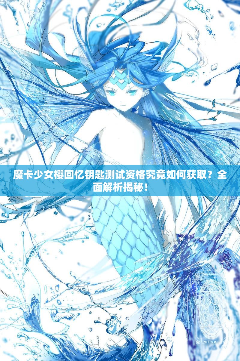 魔卡少女樱回忆钥匙测试资格究竟如何获取？全面解析揭秘！