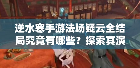 逆水寒手游法场疑云全结局究竟有哪些？探索其演变史一览揭秘