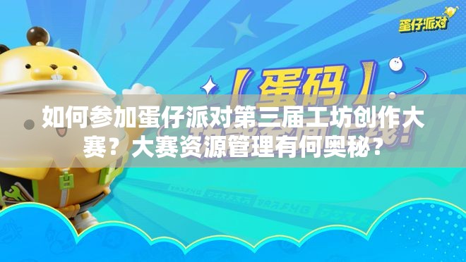 如何参加蛋仔派对第三届工坊创作大赛？大赛资源管理有何奥秘？