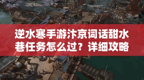 逆水寒手游汴京词话甜水巷任务怎么过？详细攻略来了吗？