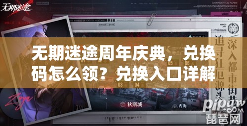 无期迷途周年庆典，兑换码怎么领？兑换入口详解来了吗？