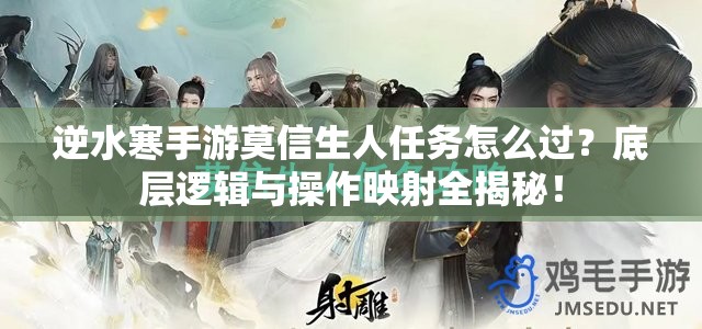 逆水寒手游莫信生人任务怎么过？底层逻辑与操作映射全揭秘！