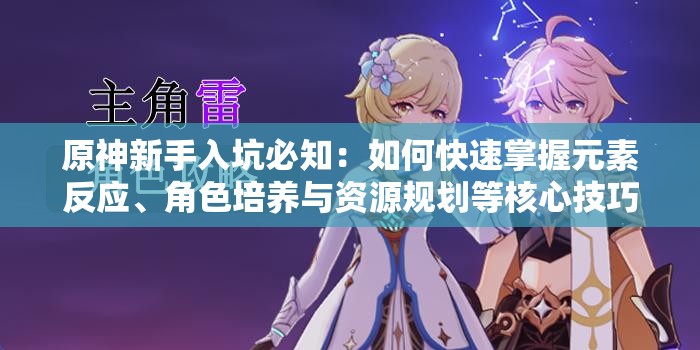 原神新手入坑必知：如何快速掌握元素反应、角色培养与资源规划等核心技巧？