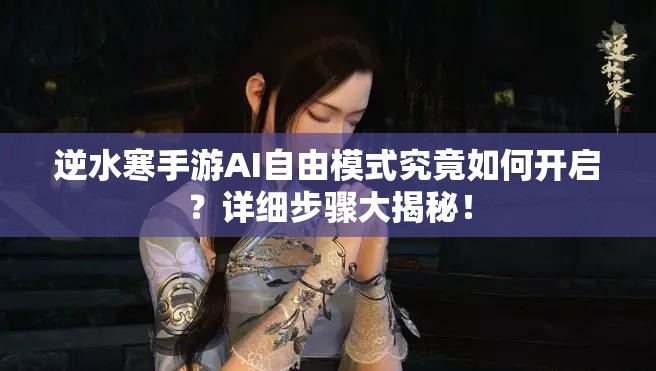 逆水寒手游AI自由模式究竟如何开启？详细步骤大揭秘！