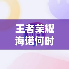 王者荣耀海诺何时上线？挑战你的耐心极限，揭开神秘面纱的时刻即将到来