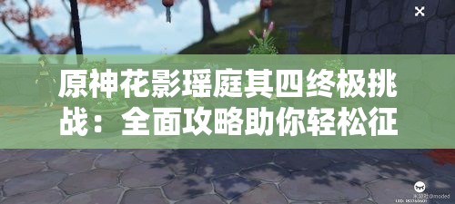 原神花影瑶庭其四终极挑战：全面攻略助你轻松征服秘境